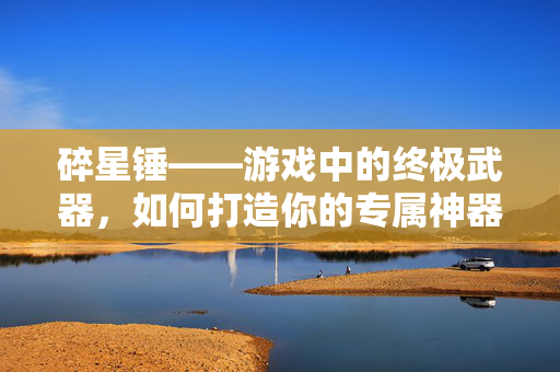 碎星锤——游戏中的终极武器，如何打造你的专属神器？