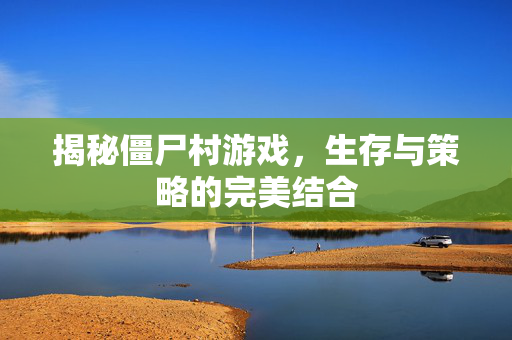 揭秘僵尸村游戏，生存与策略的完美结合