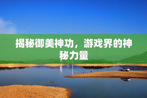 揭秘御美神功，游戏界的神秘力量