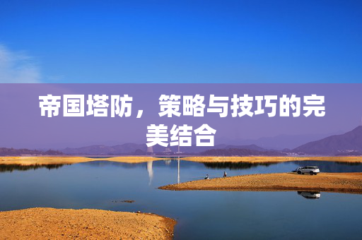 帝国塔防，策略与技巧的完美结合