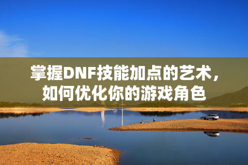掌握DNF技能加点的艺术，如何优化你的游戏角色
