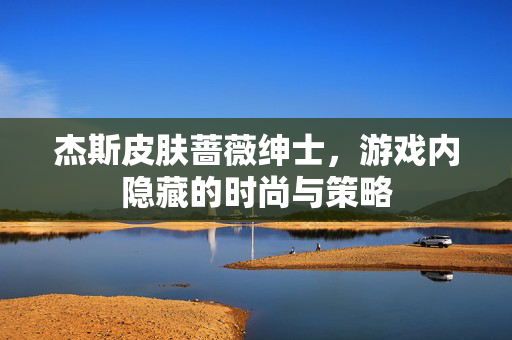 杰斯皮肤蔷薇绅士，游戏内隐藏的时尚与策略