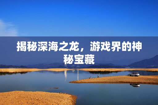 揭秘深海之龙，游戏界的神秘宝藏