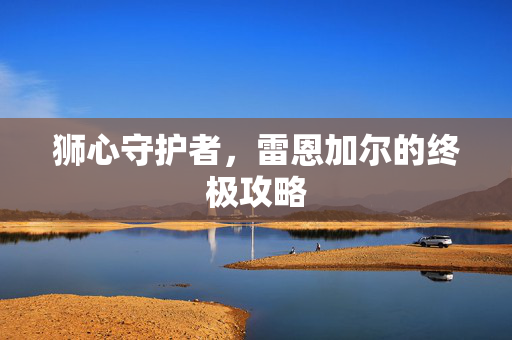 狮心守护者，雷恩加尔的终极攻略