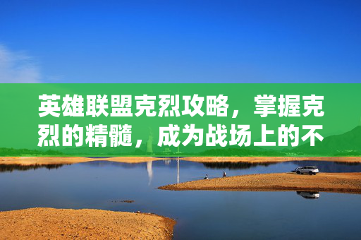 英雄联盟克烈攻略，掌握克烈的精髓，成为战场上的不败之师