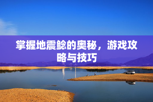 掌握地震鲶的奥秘，游戏攻略与技巧