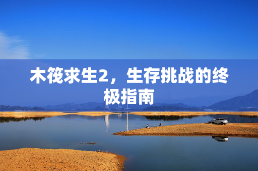 木筏求生2，生存挑战的终极指南