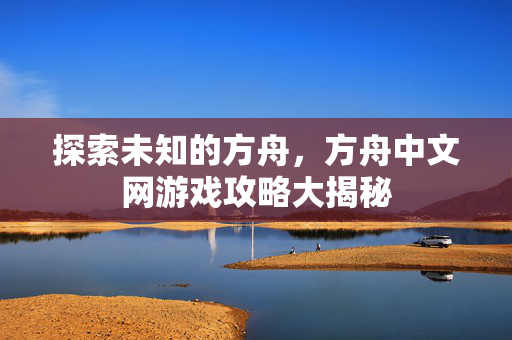 探索未知的方舟，方舟中文网游戏攻略大揭秘