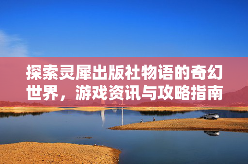探索灵犀出版社物语的奇幻世界，游戏资讯与攻略指南