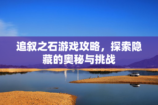 追叙之石游戏攻略，探索隐藏的奥秘与挑战