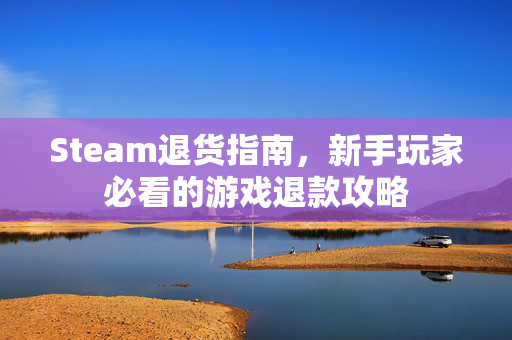 Steam退货指南，新手玩家必看的游戏退款攻略
