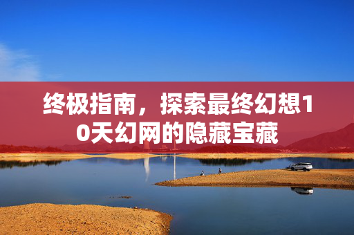 终极指南，探索最终幻想10天幻网的隐藏宝藏