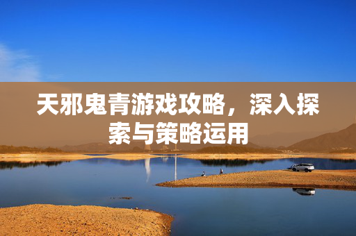 天邪鬼青游戏攻略，深入探索与策略运用