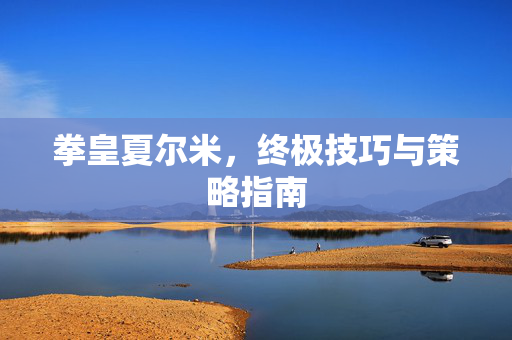 拳皇夏尔米，终极技巧与策略指南