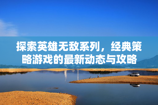 探索英雄无敌系列，经典策略游戏的最新动态与攻略