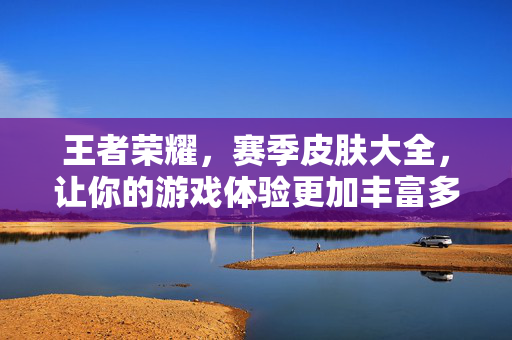 王者荣耀，赛季皮肤大全，让你的游戏体验更加丰富多彩