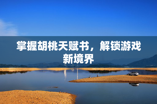 掌握胡桃天赋书，解锁游戏新境界