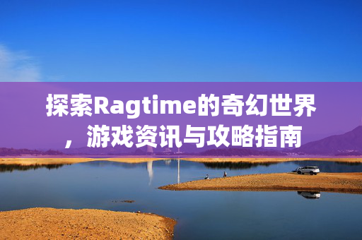 探索Ragtime的奇幻世界，游戏资讯与攻略指南
