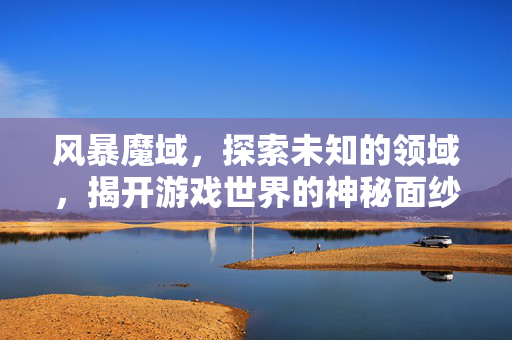 风暴魔域，探索未知的领域，揭开游戏世界的神秘面纱