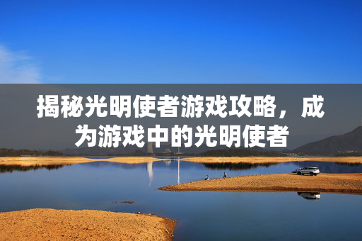 揭秘光明使者游戏攻略，成为游戏中的光明使者