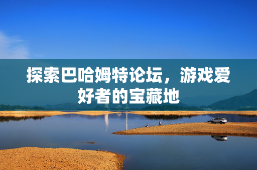 探索巴哈姆特论坛，游戏爱好者的宝藏地