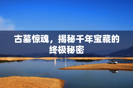 古墓惊魂，揭秘千年宝藏的终极秘密