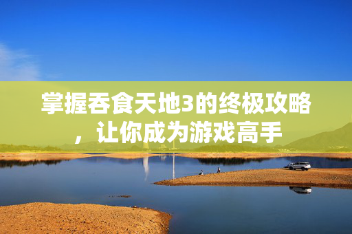 掌握吞食天地3的终极攻略，让你成为游戏高手