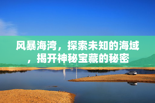 风暴海湾，探索未知的海域，揭开神秘宝藏的秘密