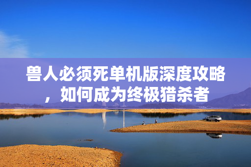 兽人必须死单机版深度攻略，如何成为终极猎杀者