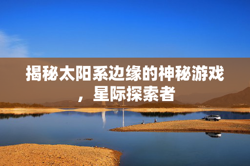 揭秘太阳系边缘的神秘游戏，星际探索者