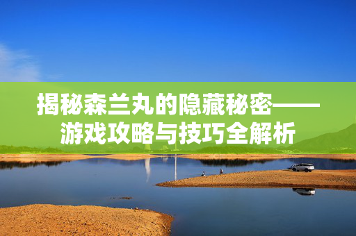 揭秘森兰丸的隐藏秘密——游戏攻略与技巧全解析