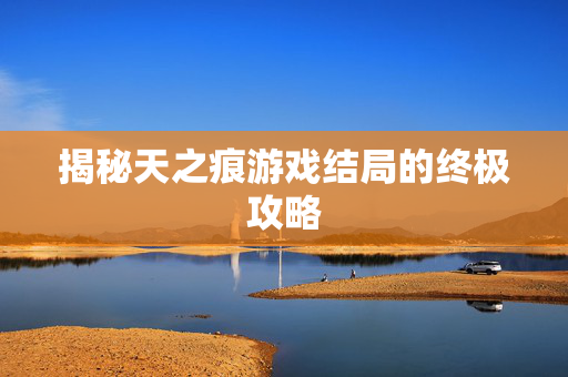 揭秘天之痕游戏结局的终极攻略