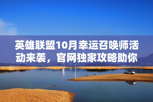 英雄联盟10月幸运召唤师活动来袭，官网独家攻略助你轻松参与！