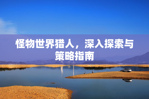 怪物世界猎人，深入探索与策略指南