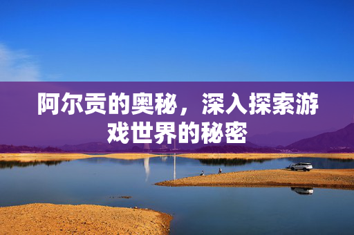 阿尔贡的奥秘,深入探索游戏世界的秘密 阿尔贡的奥秘,深入探索游戏世界的秘密