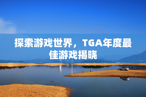 探索游戏世界,TGA年度最佳游戏揭晓 探索游戏世界,TGA年度最佳游戏揭晓