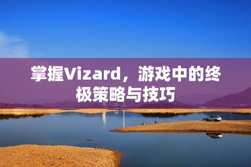 掌握Vizard，游戏中的终极策略与技巧