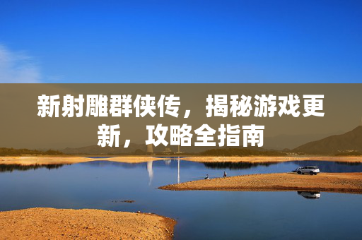 新射雕群侠传，揭秘游戏更新，攻略全指南
