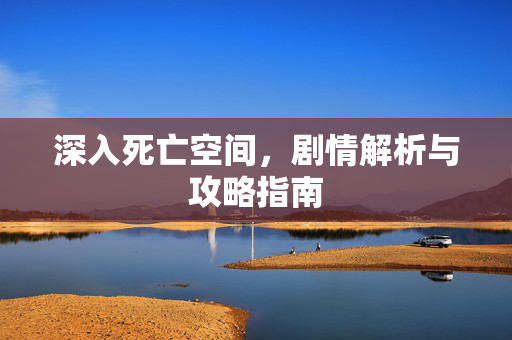 深入死亡空间，剧情解析与攻略指南