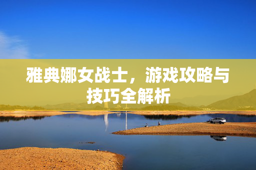 雅典娜女战士，游戏攻略与技巧全解析