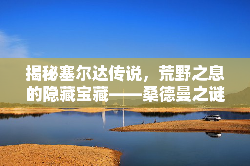 揭秘塞尔达传说，荒野之息的隐藏宝藏——桑德曼之谜