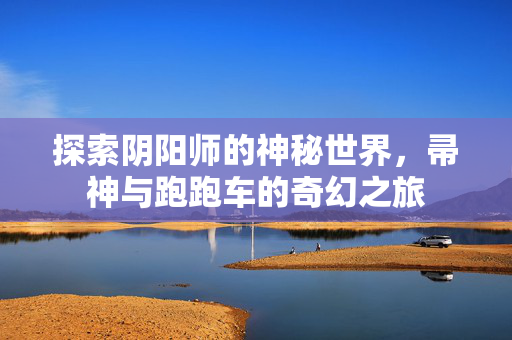 探索阴阳师的神秘世界，帚神与跑跑车的奇幻之旅