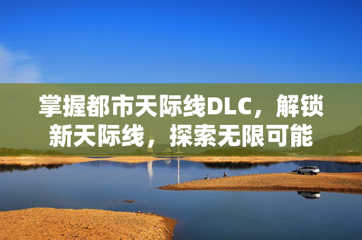 掌握都市天际线DLC，解锁新天际线，探索无限可能