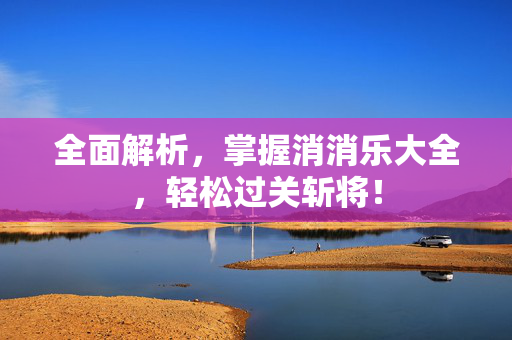 全面解析，掌握消消乐大全，轻松过关斩将！