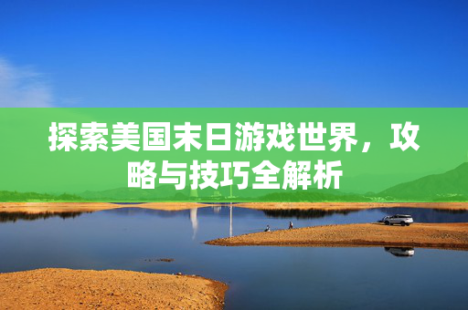 探索美国末日游戏世界,攻略与技巧全解析 探索美国末日游戏世界,攻略与技巧全解析