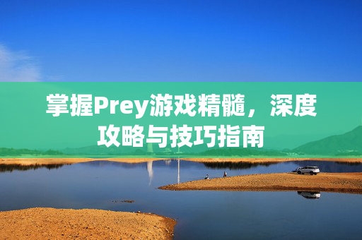 掌握Prey游戏精髓，深度攻略与技巧指南
