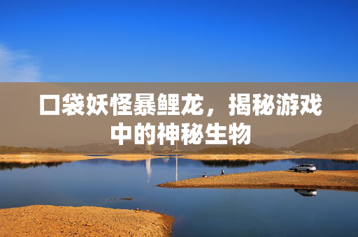 口袋妖怪暴鲤龙,揭秘游戏中的神秘生物 口袋妖怪暴鲤龙,揭秘游戏中的神秘生物