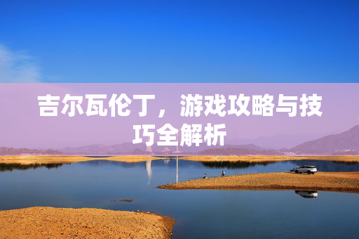 吉尔瓦伦丁，游戏攻略与技巧全解析