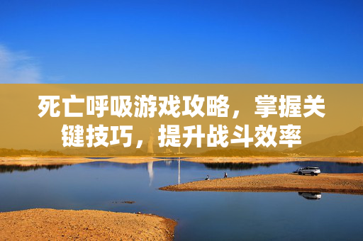 死亡呼吸游戏攻略，掌握关键技巧，提升战斗效率
