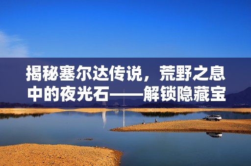 揭秘塞尔达传说，荒野之息中的夜光石——解锁隐藏宝藏的关键